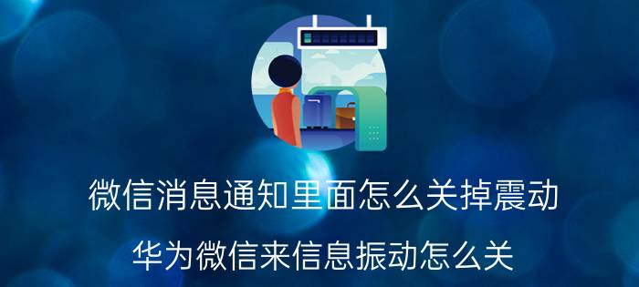 微信消息通知里面怎么关掉震动 华为微信来信息振动怎么关？